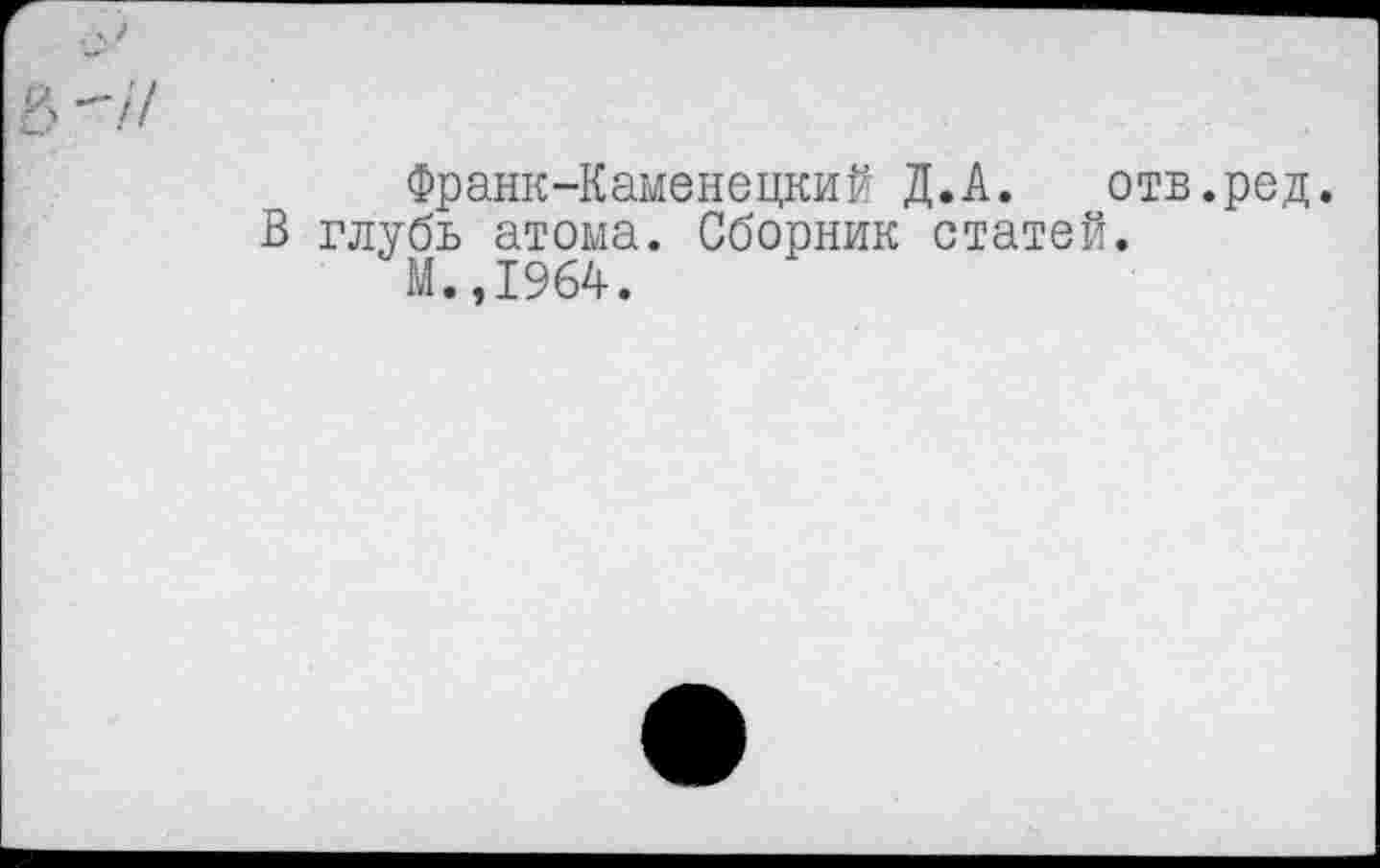 ﻿Франк-Каменецкий Д.А. отв.ред.
В глубь атома. Сборник статей.
М.,1964.